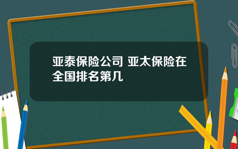 亚泰保险公司 亚太保险在全国排名第几